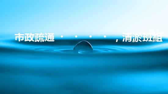 市政疏通，清淤班組裝備全新升級！